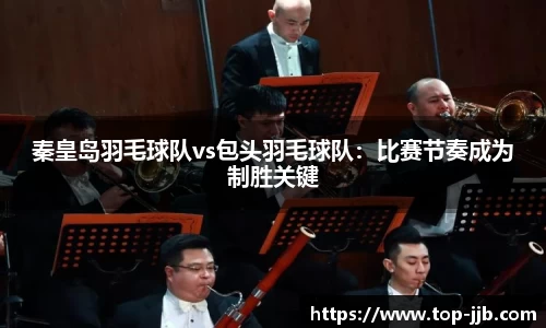 秦皇岛羽毛球队vs包头羽毛球队：比赛节奏成为制胜关键