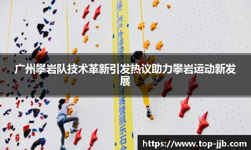 广州攀岩队技术革新引发热议助力攀岩运动新发展