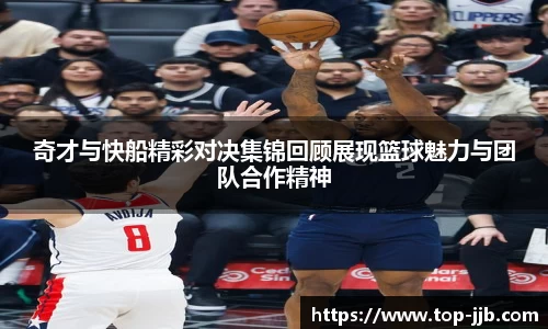 奇才与快船精彩对决集锦回顾展现篮球魅力与团队合作精神